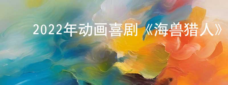﻿蔡振芳发布﻿2022年动画喜剧《海兽猎人》BD中英双字迅雷下载_电影天堂
